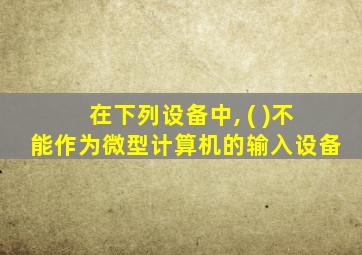 在下列设备中, ( )不能作为微型计算机的输入设备